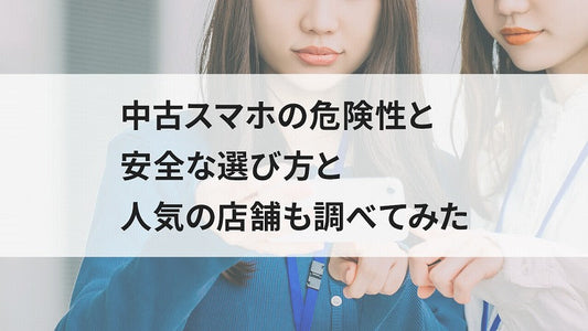 中古スマホの危険性と安全な選び方と人気の店舗も調べてみた