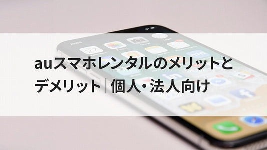 auスマホレンタルのメリットとデメリット|個人・法人向け