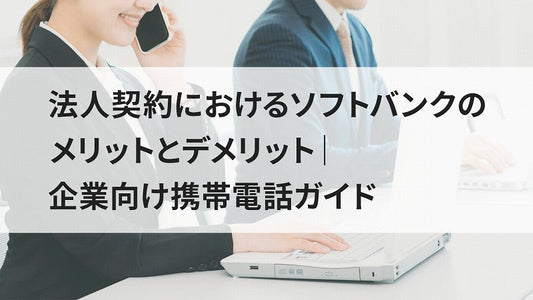 法人契約におけるソフトバンクのメリットとデメリット|企業向け携帯電話ガイド