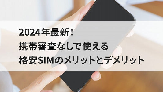 2024年最新!携帯審査なしで使える格安SIMのメリットとデメリット