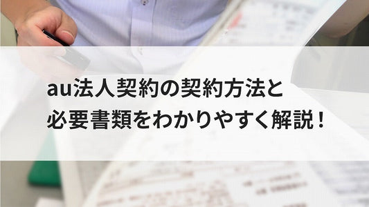 au法人契約の契約方法と必要書類をわかりやすく解説!
