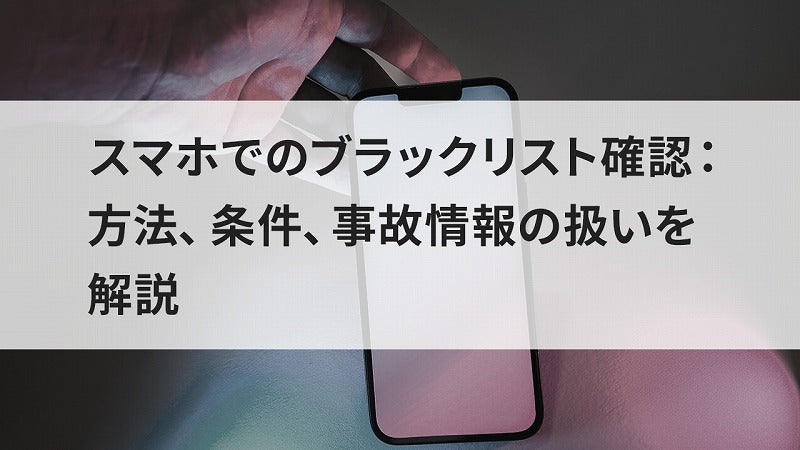スマホでのブラックリスト確認:方法、条件、事故情報の扱いを解説