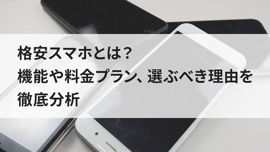 格安スマホとは?機能や料金プラン、選ぶべき理由を徹底分析