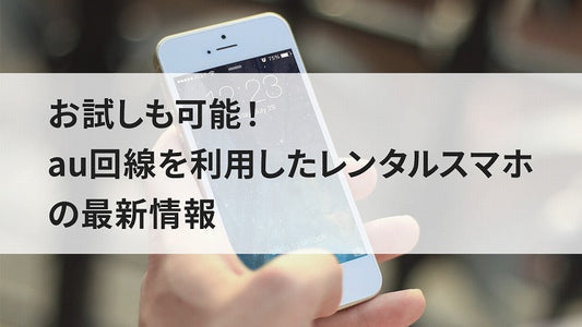 お試しも可能!au回線を利用したレンタルスマホの最新情報