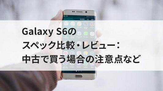 Galaxy S6のスペック比較・レビュー:中古で買う場合の注意点など