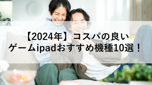 【2024年】コスパの良いゲームipadおすすめ機種10選!
