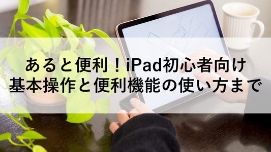 あると便利!iPad初心者向け 基本操作と便利機能の使い方まで