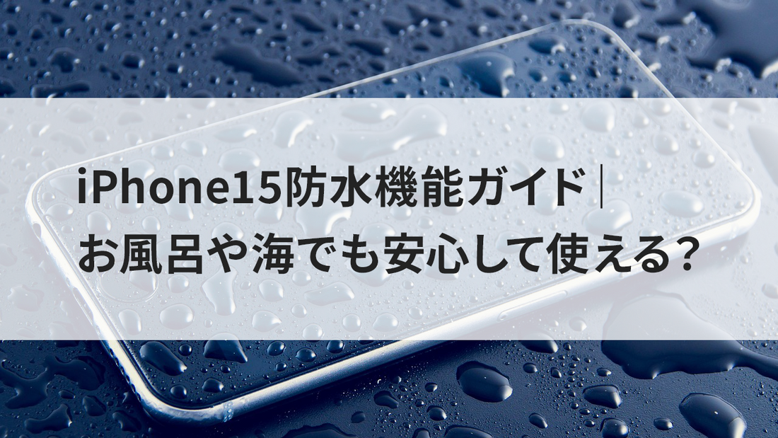iPhone15防水機能ガイド|お風呂や海でも安心して使える?