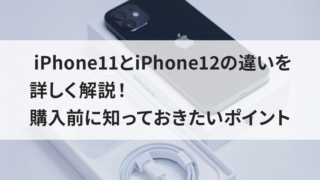 iPhone11とiPhone12の違いを詳しく解説!購入前に知っておきたいポイント