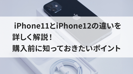 iPhone11とiPhone12の違いを詳しく解説!購入前に知っておきたいポイント