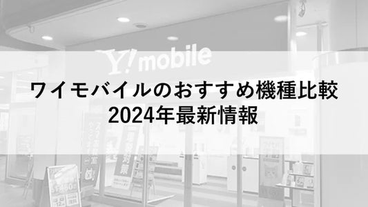 ワイモバイルのおすすめ機種比較:2024年最新情報