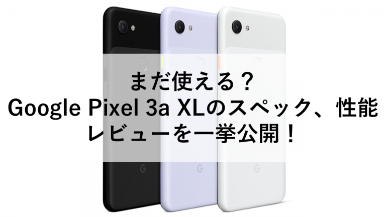 まだ使える?Google Pixel 3a XLのスペック、性能、レビューを一挙公開!