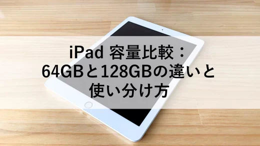 iPad 容量比較:64GBと128GBの違いと使い分け方