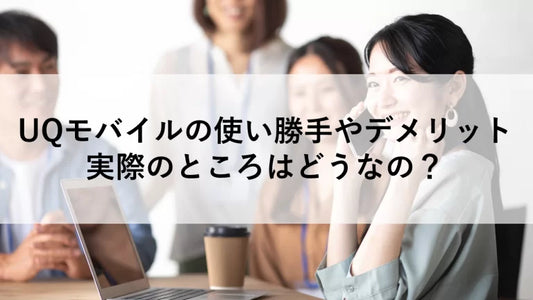 UQモバイルの使い勝手やデメリット、実際のところはどうなの?