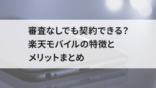 審査なしでも契約できる？楽天モバイルの特徴とメリットまとめ