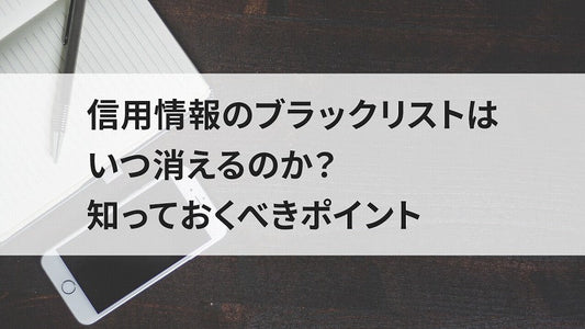 信用情報のブラックリストはいつ消えるのか？知っておくべきポイント