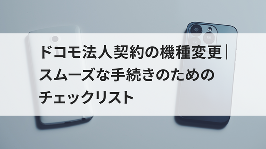 ドコモ法人契約の機種変更｜スムーズな手続きのためのチェックリスト