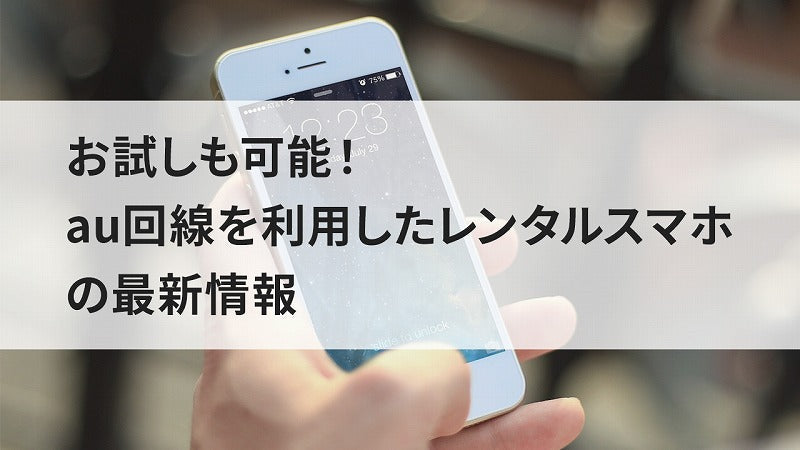 お試しも可能！au回線を利用したレンタルスマホの最新情報