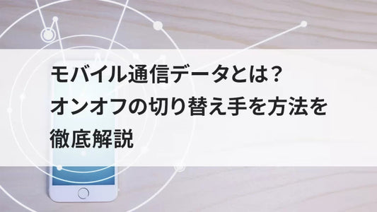 モバイル通信データとは？オン/オフの切り替え手を方法を徹底解説