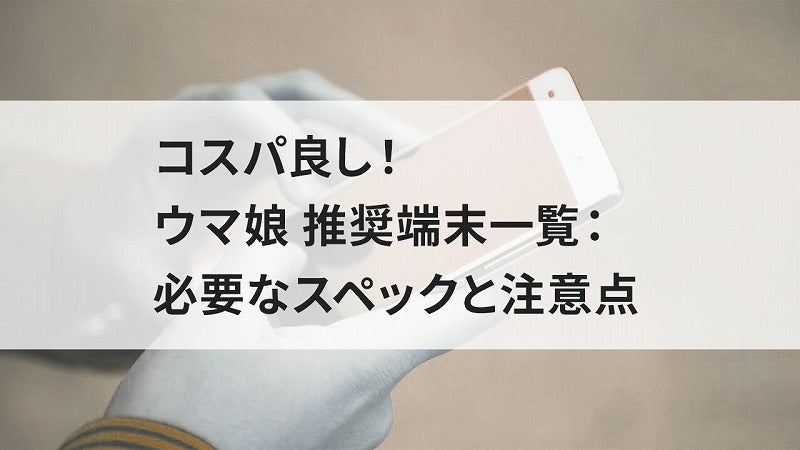 コスパ良し！ウマ娘 推奨端末一覧：必要なスペックと注意点