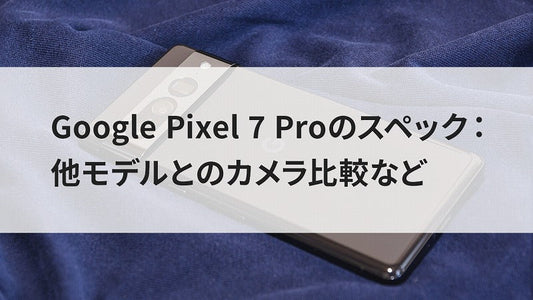 Google Pixel 7 Proのスペック：他モデルとのカメラ比較など