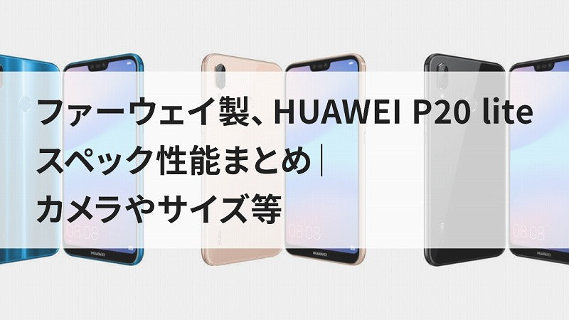 ファーウェイ製、HUAWEI P20 lite スペック性能まとめ｜カメラやサイズ等