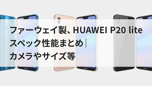 ファーウェイ製、HUAWEI P20 lite スペック性能まとめ｜カメラやサイズ等