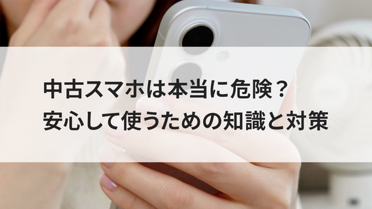 中古スマホは本当に危険？安心して使うための知識と対策