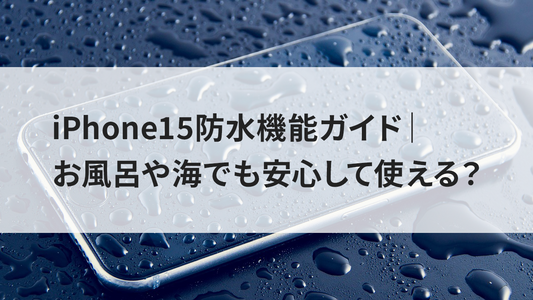 iPhone15防水機能ガイド｜お風呂や海でも安心して使える？