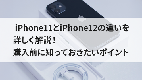 iPhone11とiPhone12の違いを詳しく解説!購入前に知っておきたいポイント