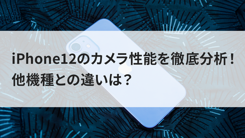 iPhone12のカメラ性能を徹底分析!他機種との違いは?