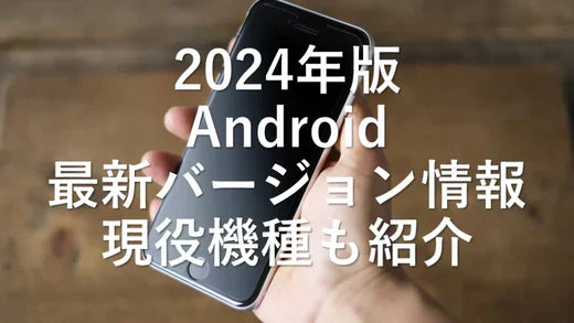 2024年版 Android 最新バージョン情報、現役機種も紹介