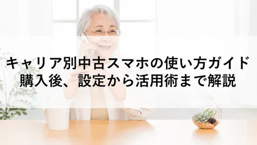 キャリア別中古スマホの使い方ガイド：購入後、設定から活用術まで解説